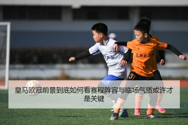 皇马欧冠前景到底如何看赛程阵容与临场气质或许才是关键