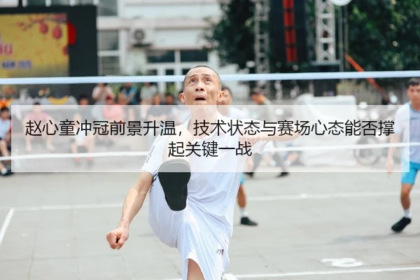赵心童冲冠前景升温，技术状态与赛场心态能否撑起关键一战