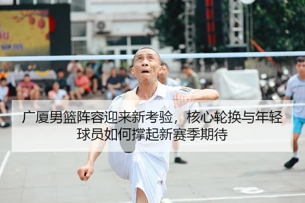广厦男篮阵容迎来新考验，核心轮换与年轻球员如何撑起新赛季期待